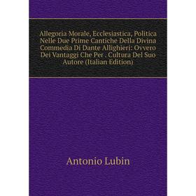 

Книга Allegoria Morale, Ecclesiastica, Politica Nelle Due Prime Cantiche Della Divina Commedia Di Dante Allighieri: Ovvero Dei Vantaggi Che Per