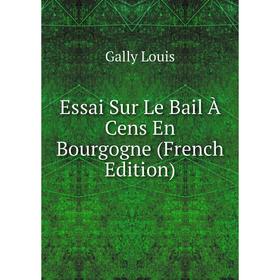

Книга Essai Sur Le Bail À Cens En Bourgogne (French Edition). Gally Louis
