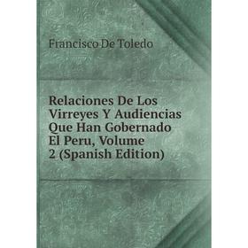

Книга Relaciones De Los Virreyes Y Audiencias Que Han Gobernado El Peru. Volume 2 (Spanish Edition). Francisco De Toledo