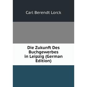 

Книга Die Zukunft Des Buchgewerbes in Leipzig (German Edition). Carl Berendt Lorck