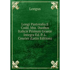 

Книга Longi Pastoralia E Codd Mss Duobus Italicis Primum Graece Integra Ed P L Courier