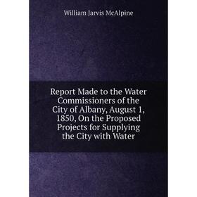 

Книга Report Made to the Water Commissioners of the City of Albany, August 1, 1850, On the Proposed Projects for Supplying the City with Water