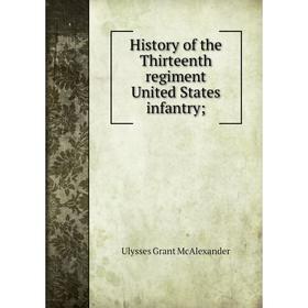 

Книга History of the Thirteenth regiment United States infantry;. Ulysses Grant McAlexander