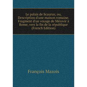 

Книга Le palais de Scaurus; ou, Description d'une maison romaine Fragment d'un voyage de Mérovir à Rome, vers la fin de la république