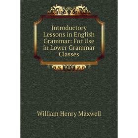 

Книга Introductory Lessons in English Grammar: For Use in Lower Grammar Classes. William Henry Maxwell