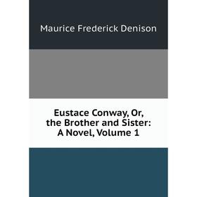 

Книга Eustace Conway, Or, the Brother and Sister: A Novel. Volume 1. Maurice Frederick Denison