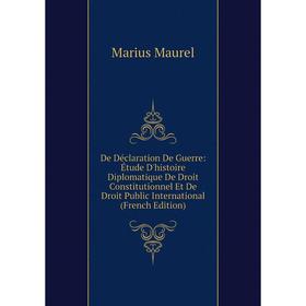

Книга De Déclaration De Guerre: Étude D'histoire Diplomatique De Droit Constitutionnel Et De Droit Public International (French Edition). Marius Maure