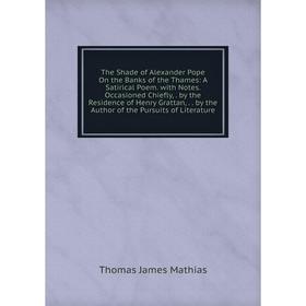 

Книга The Shade of Alexander Pope On the Banks of the Thames: A Satirical Poem. with Notes. Occasioned Chiefly,. by the Residence of Henry Grattan