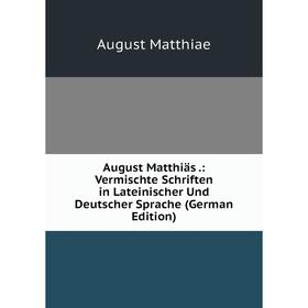 

Книга August Matthiäs.: Vermischte Schriften in Lateinischer Und Deutscher Sprache (German Edition). August Matthiae