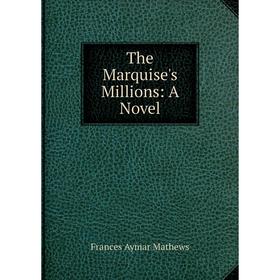 

Книга The Marquise's Millions: A Novel. Frances Aymar Mathews