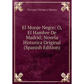 

Книга El Monje Negro: O, El Hambre De Madrid; Novela Historica Original (Spanish Edition). Torcuato Tárrago y Mateos
