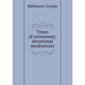 

Книга Times of retirement; devotional meditations. Matheson George