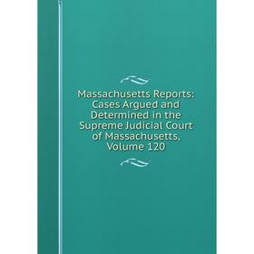 

Книга Massachusetts Reports: Cases Argued and Determined in the Supreme Judicial Court of Massachusetts, Volume 120