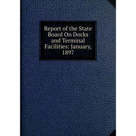 

Книга Report of the State Board On Docks and Terminal Facilities: January, 1897