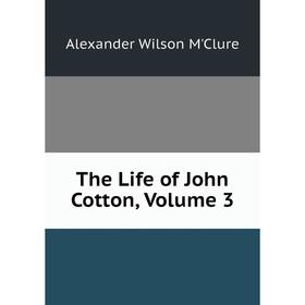 

Книга The Life of John Cotton. Volume 3. Alexander Wilson M'Clure