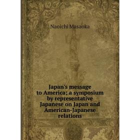

Книга Japan's message to America; a symposium by representative Japanese on Japan and American-Japanese relations. Naoichi Masaoka