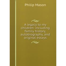 

Книга A legacy to my children: including family history, autobiography, and original essays. Philip Mason