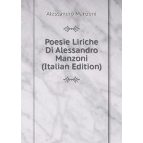 

Книга Poesie Liriche Di Alessandro Manzoni (Italian Edition). Alessandro Manzoni