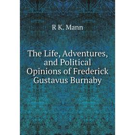 

Книга The Life, Adventures, and Political Opinions of Frederick Gustavus Burnaby. R K. Mann