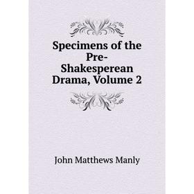 

Книга Specimens of the Pre-Shakesperean Drama. Volume 2. John Matthews Manly