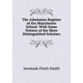 

Книга The Admission Register of the Manchester School: With Some Notices of the More Distinguished Scholars. Jeremiah Finch Smith