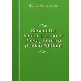 

Книга Benedetto Varchi, L'uomo, Il Poeta, Il Critico (Italian Edition). Guido Manacorda