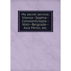 

Книга My secret service; Vienna — Sophia — Constantinople — Nish — Belgrade — Asia Minor