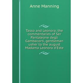 

Книга Tasso and Leonora; the commentaries of Ser Pantaleone degli Gambacorti, gentleman usher to the august Madama Leonora d'Este. Manning Anne