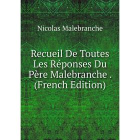

Книга Recueil De Toutes Les Réponses Du Père Malebranche. (French Edition). Nicolas Malebranche