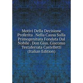 

Книга Motivi Della Decisione Proferita Nella Causa Sulla Primogenitura Fondata Dal Nobile Don Gius Giacomo Testaferrata Castelletti