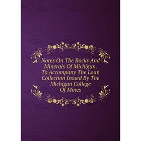 

Книга Notes On The Rocks And Minerals Of Michigan To Accompany The Loan Collection Issued By The Michigan College Of Mines