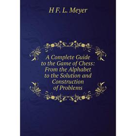 

Книга A Complete Guide to the Game of Chess: From the Alphabet to the Solution and Construction of Problems