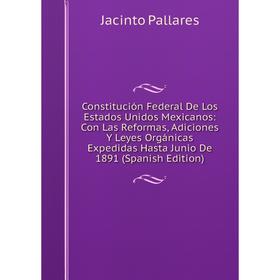 

Книга Constitución Federal De Los Estados Unidos Mexicanos: Con Las Reformas, Adiciones Y Leyes Orgánicas Expedidas Hasta Junio De 1891 (Spanish Editi