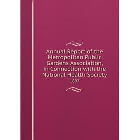 

Книга Annual Report of the Metropolitan Public Gardens Association, in Connection with the National Health Society. 1897