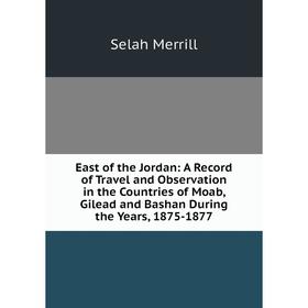 

Книга East of the Jordan: A Record of Travel and Observation in the Countries of Moab, Gilead and Bashan During the Years, 1875-1877