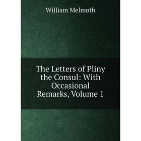 

Книга The Letters of Pliny the Consul: With Occasional Remarks, Volume 1