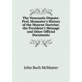 

Книга The Venezuela Dispute: Prof. Mcmaster's History of the Monroe Doctrine. the President's Message and Other Official Documents