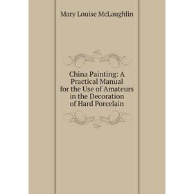 

Книга China Painting: A Practical Manual for the Use of Amateurs in the Decoration of Hard Porcelain