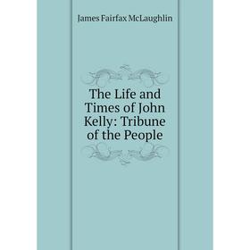 

Книга The Life and Times of John Kelly: Tribune of the People