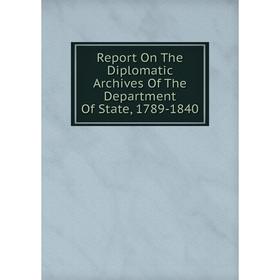 

Книга Report On The Diplomatic Archives Of The Department Of State, 1789-1840