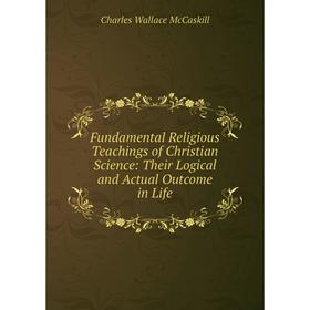 

Книга Fundamental Religious Teachings of Christian Science: Their Logical and Actual Outcome in Life