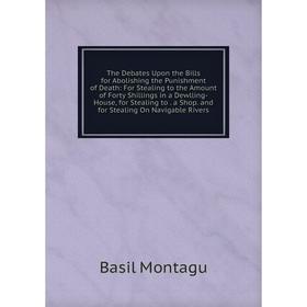 

Книга The Debates Upon the Bills for Abolishing the Punishment of Death: For Stealing to the Amount of Forty Shillings in a Dewlling-House, for Steali