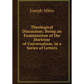 

Книга Theological Discussion: Being an Examination of the Doctrine of Universalism, in a Series of Letters