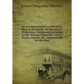 

Книга An Accompaniment to Mitchell's Map of the World, On Mercator's Projection: Containing an Index to the Various Countries, Cities, Towns, Islands,