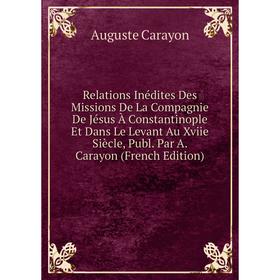 

Книга Relations Inédites Des Missions De La Compagnie De Jésus À Constantinople Et Dans Le Levant Au Xviie Siècle, Publ. Par A. Carayon (French Editio