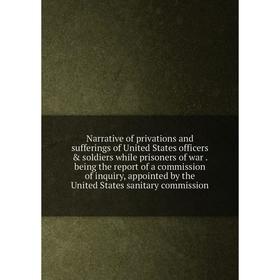 

Книга Narrative of privations and sufferings of United States officers soldiers while prisoners of war being the report of a commission of inquiry