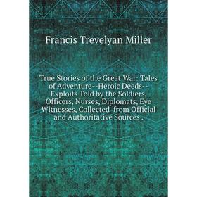 

Книга True Stories of the Great War: Tales of Adventure-Heroic Deeds-Exploits Told by the Soldiers, Officers, Nurses, Diplomats, Eye Witnesses, Collec