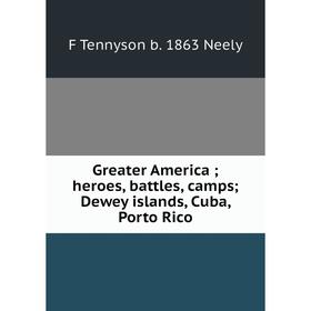 

Книга Greater America; heroes, battles, camps; Dewey islands, Cuba, Porto Rico