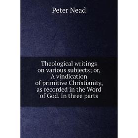 

Книга Theological writings on various subjects; or, A vindication of primitive Christianity, as recorded in the Word of God. In three parts