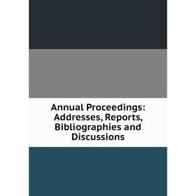 

Книга Annual Proceedings: Addresses, Reports, Bibliographies and Discussions